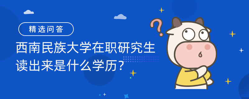 西南民族大学在职研究生读出来是什么学历？报考流程一览