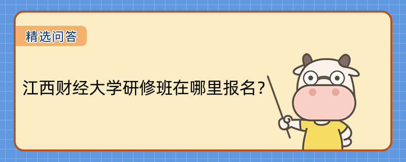 江西财经大学研修班在哪里报名？招生时间是什么时候