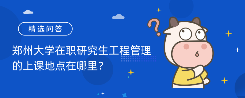 郑州大学在职研究生工程管理的上课地点在哪里？学制学费是多少？