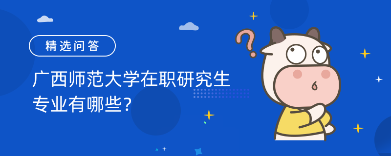 广西师范大学在职研究生专业有哪些？2023年热门专业一览