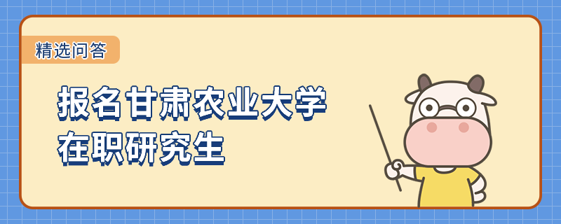 符合什么要求可以报名甘肃农业大学在职研究生？学姐答疑！