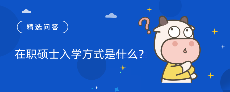 在职硕士入学方式是什么？视报考方式而定