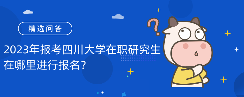 2023年报考四川大学在职研究生在哪里进行报名？研招网报名！