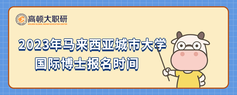 2023年马来西亚城市大学国际博士报名时间一览，考生必看！