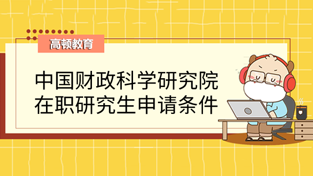 中國財政科學研究院在職研究生申請條件有哪些?一分鐘瞭解!-高頓教育