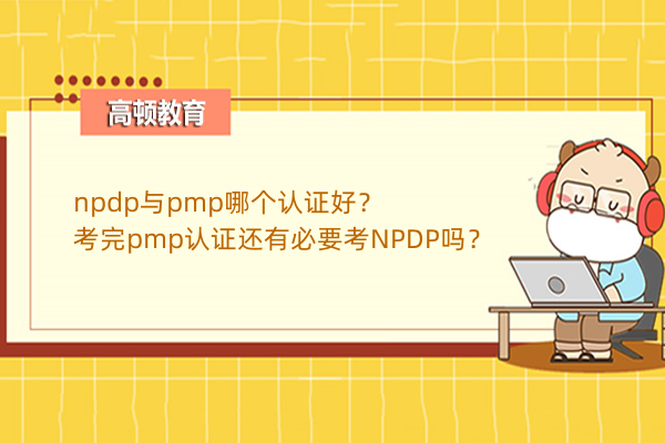 npdp与pmp哪个认证好？考完pmp认证还有必要考NPDP吗？