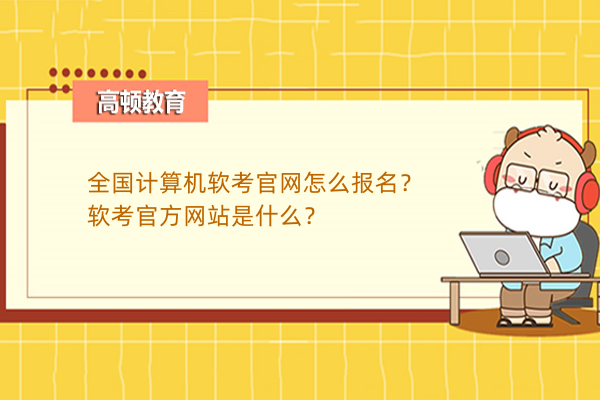 全國計算機軟考官網(wǎng)怎么報名？軟考官方網(wǎng)站是什么？