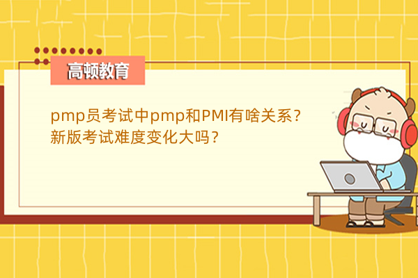 pmp員考試中pmp和PMI有啥關(guān)系？新版考試難度變化大嗎？