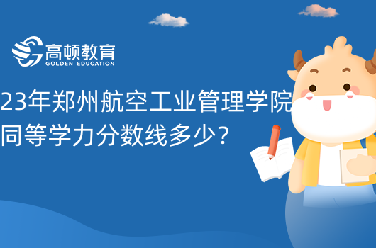 23年郑州航空工业管理学院同等学力分数线多少？招生政策如下！