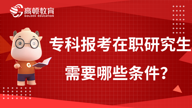 专科报考在职研究生需要哪些条件？快来看看吧！