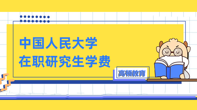 2023年中国人民大学在职研究生学费详情-一览表出炉