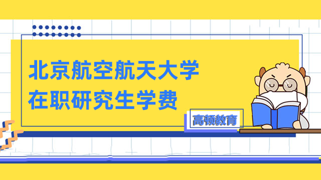 2023年北京航空航天大学在职研究生学费-详情一览