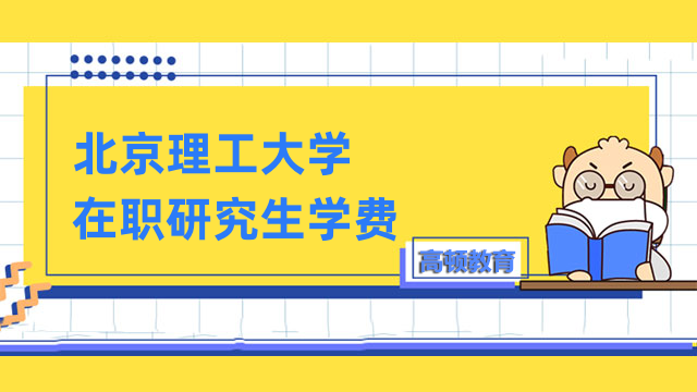 2023年北京理工大学在职研究生学费一览！值得关注