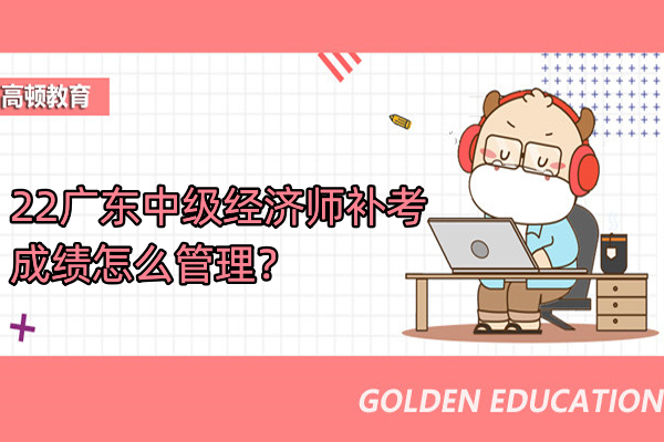 22广东中级经济师补考成绩怎么管理？