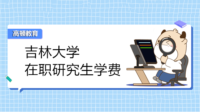 2023年吉林大学在职研究生学费一览！最新信息查看