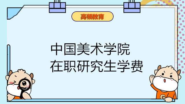 2023年中国美术学院在职研究生学费一览表！在职研最新资讯