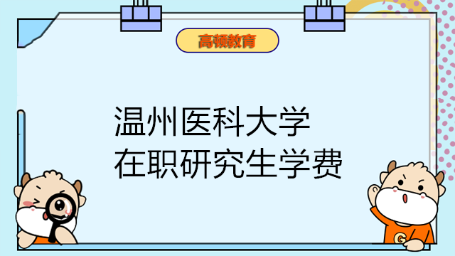 2023年温州医科大学在职研究生学费一览！点击查看详情