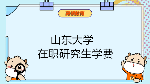 2023年山东大学在职研究生学费一览！点击查看详情