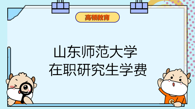 2023年山东师范大学在职研究生学费多少？最新消息发布