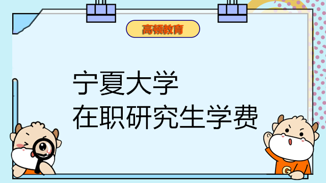 2023年宁夏大学在职研究生学费详情！考生重点关注