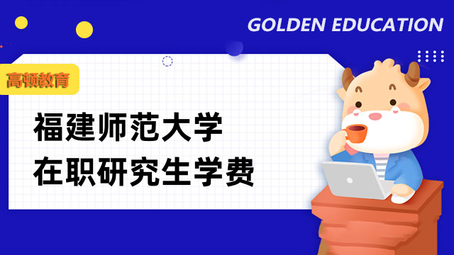 2023年福建师范大学在职研究生学费详解-考生速看