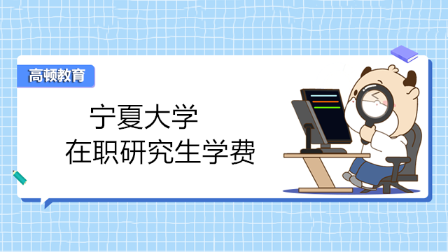 2023年宁夏大学在职研究生学费多少钱？考生关注