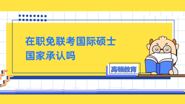 在职免联考国际硕士国家承认吗？看完便知