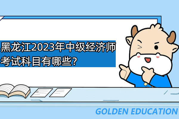 黑龙江2023年中级经济师考试科目有哪些？