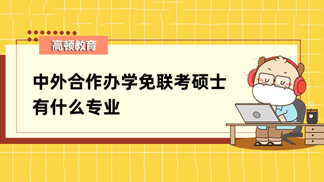 中外合作办学免联考硕士有什么专业？热点解读，速进