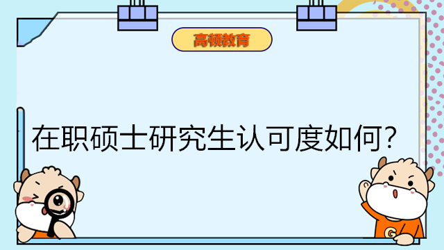 在职硕士研究生认可度如何？在职研究生报考专业咨询