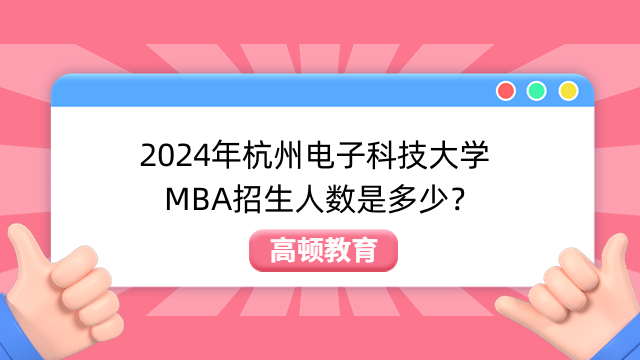 2024年杭州电子科技大学MBA招生人数是多少？点击了解！