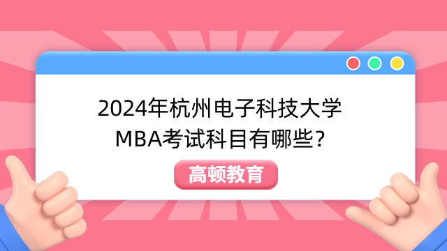 2024年杭州电子科技大学MBA考试科目有哪些？考哪些内容？