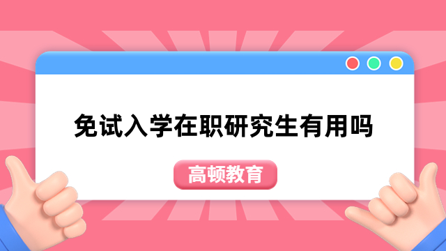 免试入学在职研究生有用吗？3分钟为你介绍清晰