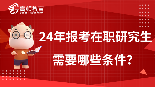 2024年报考在职研究生需要哪些条件？读完本文就了解！