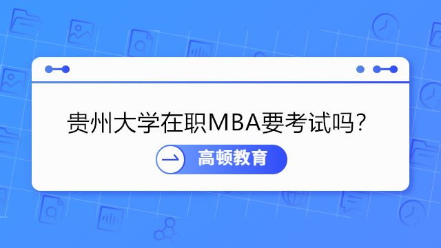 报考贵州大学在职研究生MBA需要参加考试吗？