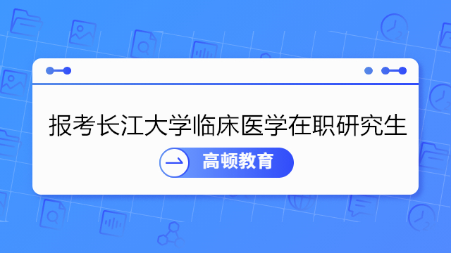 怎么报考长江大学临床医学在职研究生