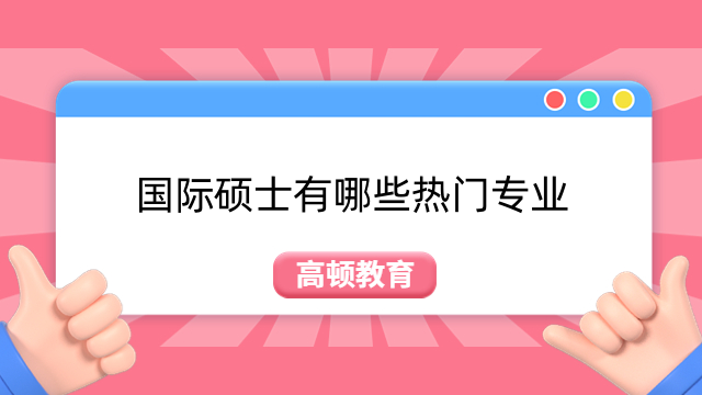 国际硕士有哪些热门专业？MBA、金融、经济介绍！