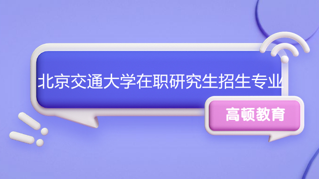 北京交通大学在职研究生招生专业有哪些？速看