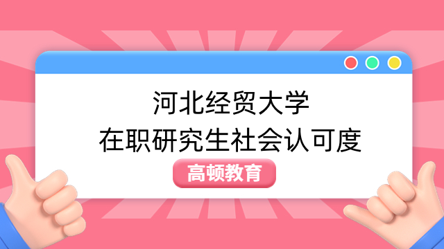 河北经贸大学在职研究生社会认可度高吗？双证可查！