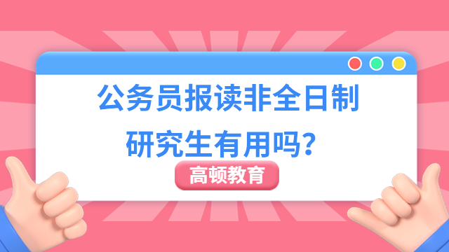 公务员报读非全日制研究生有用吗？有用！可提升知识储备量