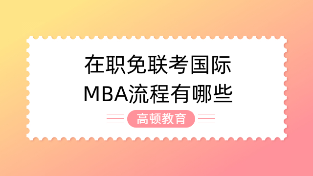 在职免联考国际MBA流程有哪些?点击查看