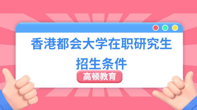 香港都会大学在职研究生招生条件有哪些？怎么报读？