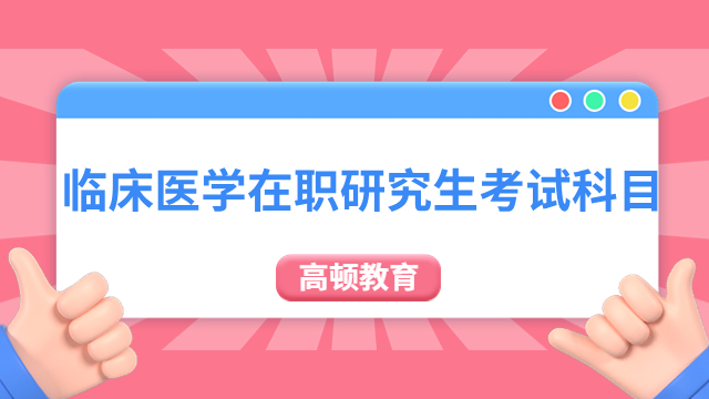 临床医学在职研究生考试科目一览，不可不知！