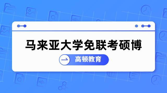 马来亚大学免联考硕博招生中！点击查看报名条件