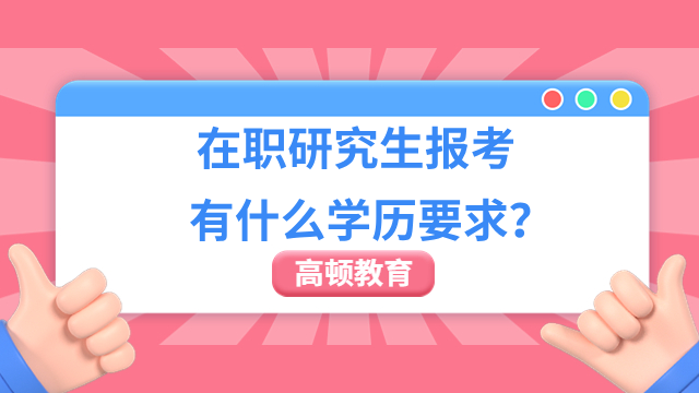 在职研究生报考有什么学历要求？一文解答！