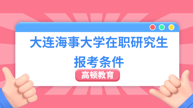 报考大连海事大学在职研究生需要哪些条件？报考条件一览