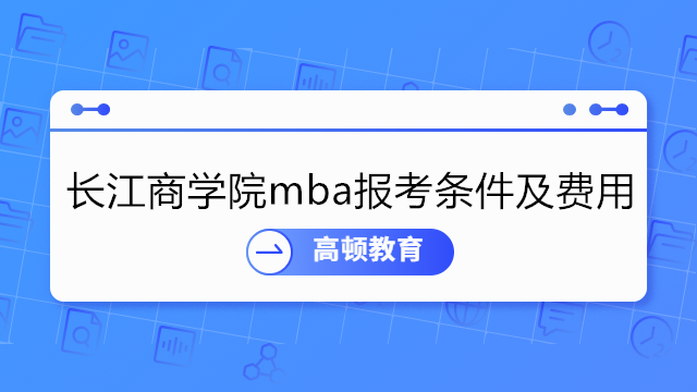 长江商学院mba报考条件及费用介绍！2023年长江商学院mba申请