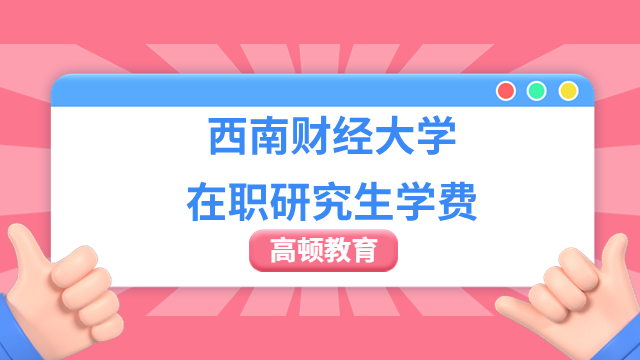 西南财经大学在职研究生学费需要多少？学制是几年？