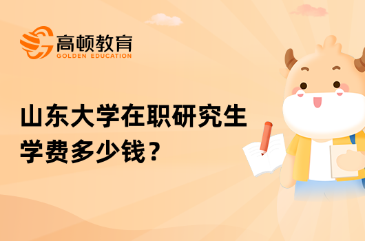 山东大学在职研究生学费多少钱？一览表公布