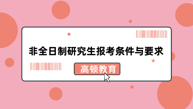 非全日制研究生报考条件与要求介绍！2024年在职考研